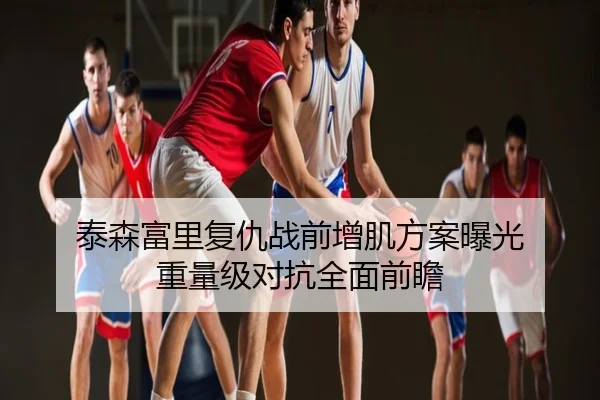 泰森富里复仇战前增肌方案曝光 重量级对抗全面前瞻