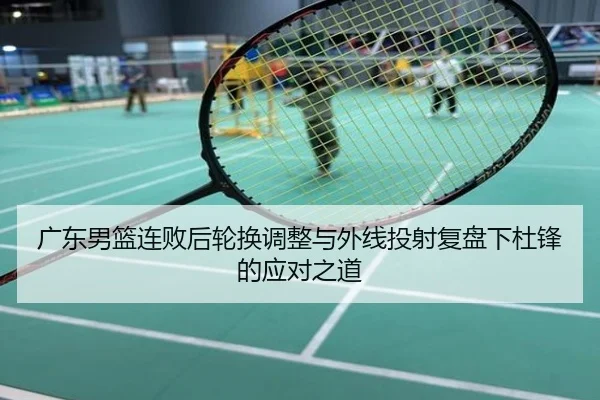 广东男篮连败后轮换调整与外线投射复盘下杜锋的应对之道
